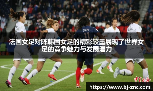 法国女足对阵韩国女足的精彩较量展现了世界女足的竞争魅力与发展潜力