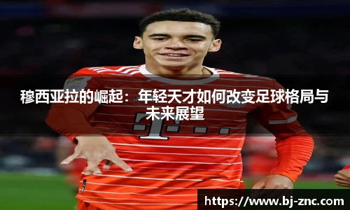 穆西亚拉的崛起：年轻天才如何改变足球格局与未来展望
